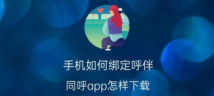 手机如何绑定呼伴 同呼app怎样下载？